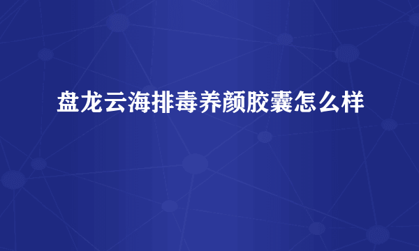 盘龙云海排毒养颜胶囊怎么样