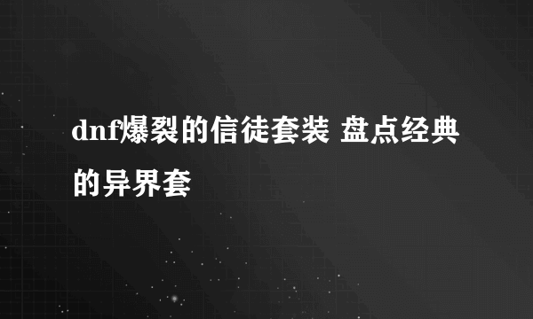 dnf爆裂的信徒套装 盘点经典的异界套