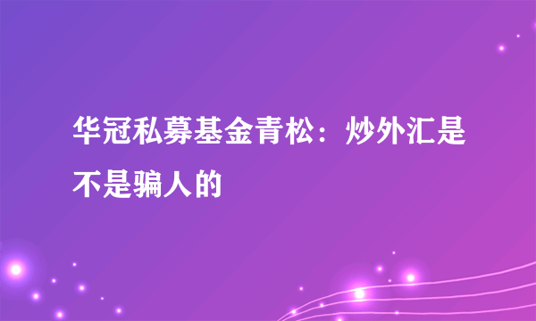 华冠私募基金青松：炒外汇是不是骗人的