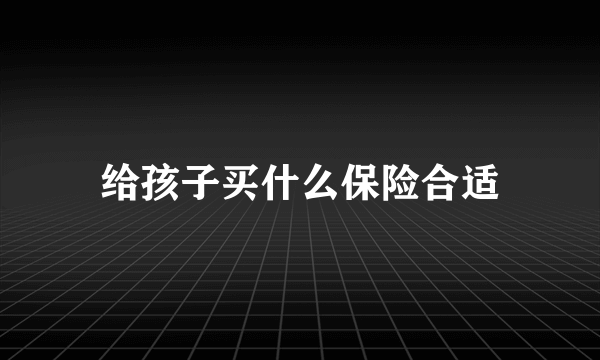 给孩子买什么保险合适