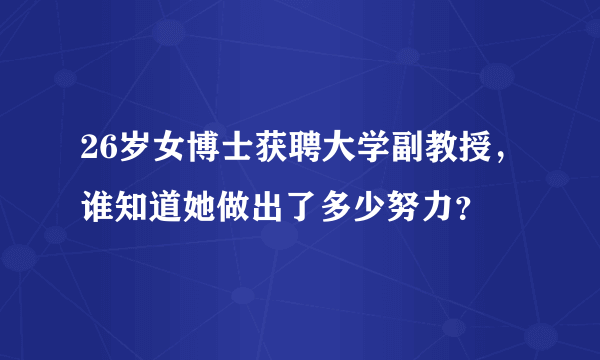 26岁女博士获聘大学副教授，谁知道她做出了多少努力？