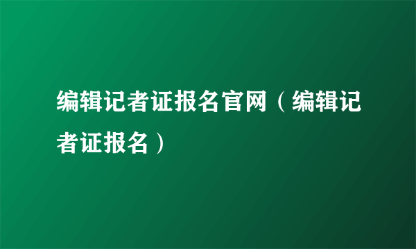 编辑记者证报名官网（编辑记者证报名）