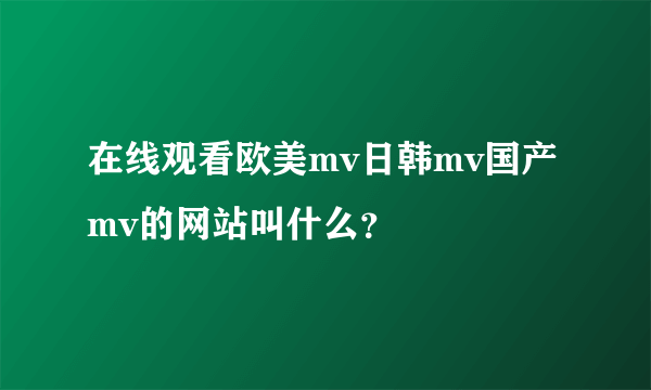 在线观看欧美mv日韩mv国产mv的网站叫什么？