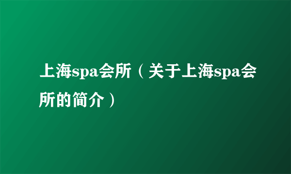 上海spa会所（关于上海spa会所的简介）