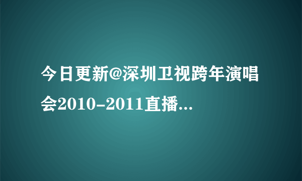 今日更新@深圳卫视跨年演唱会2010-2011直播@深圳卫视跨年音乐季深圳站 现场直播视频