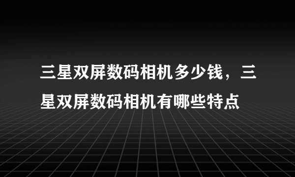 三星双屏数码相机多少钱，三星双屏数码相机有哪些特点