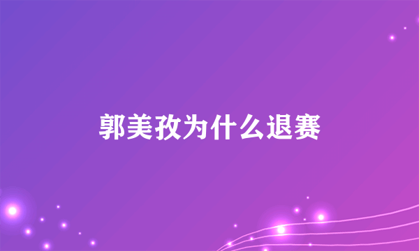 郭美孜为什么退赛