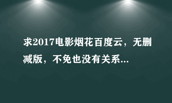 求2017电影烟花百度云，无删减版，不免也没有关系。急求，跪求QAQ