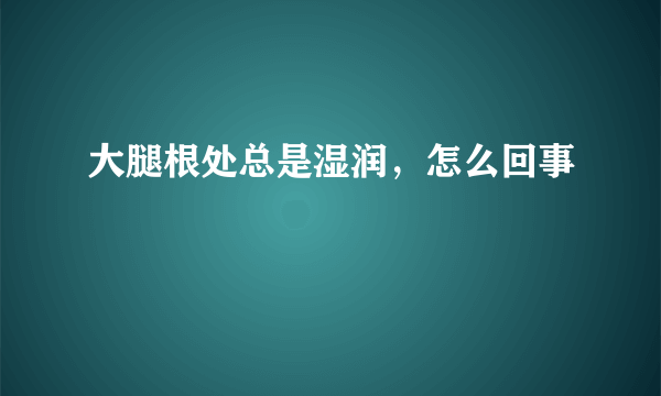 大腿根处总是湿润，怎么回事