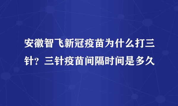 安徽智飞新冠疫苗为什么打三针？三针疫苗间隔时间是多久