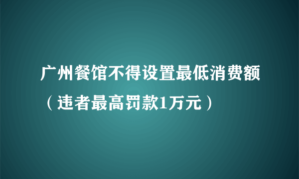 广州餐馆不得设置最低消费额（违者最高罚款1万元）