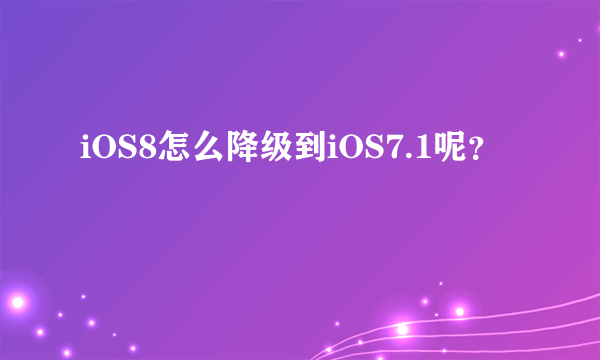 iOS8怎么降级到iOS7.1呢？