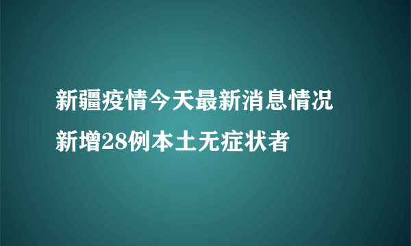 新疆疫情今天最新消息情况 新增28例本土无症状者