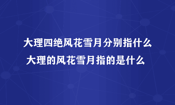 大理四绝风花雪月分别指什么 大理的风花雪月指的是什么