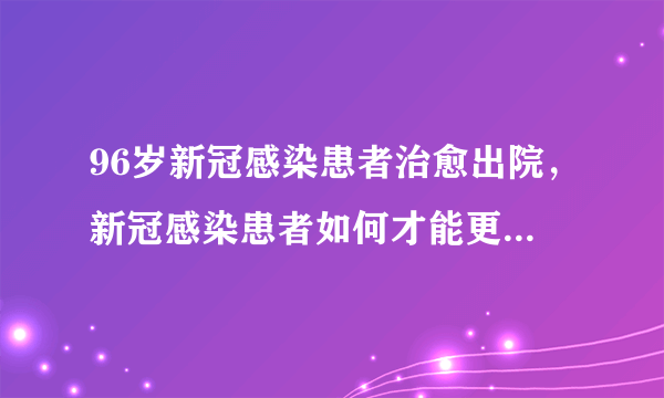 96岁新冠感染患者治愈出院，新冠感染患者如何才能更快康复？