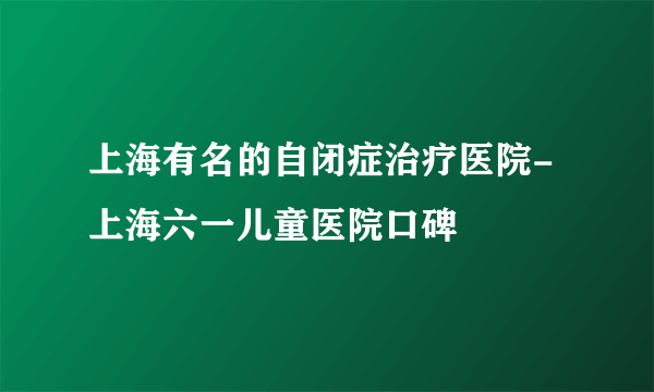 上海有名的自闭症治疗医院-上海六一儿童医院口碑