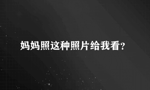 妈妈照这种照片给我看？