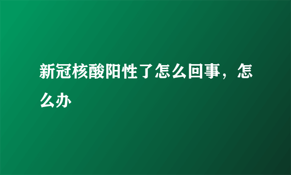 新冠核酸阳性了怎么回事，怎么办