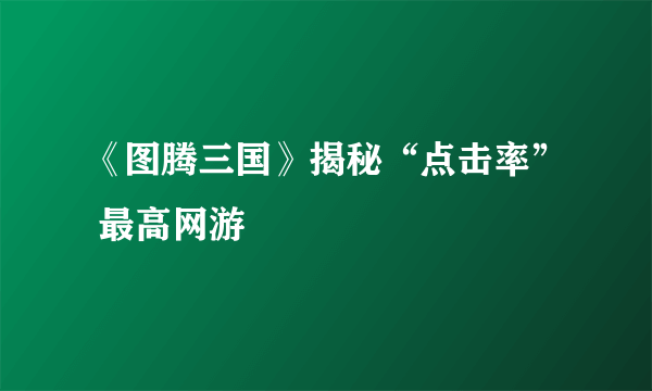 《图腾三国》揭秘“点击率” 最高网游