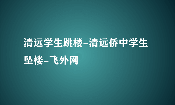 清远学生跳楼-清远侨中学生坠楼-飞外网