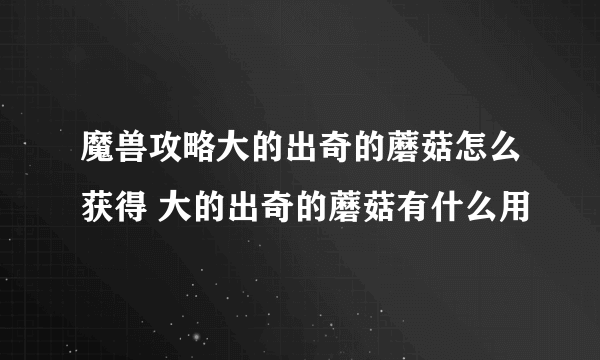 魔兽攻略大的出奇的蘑菇怎么获得 大的出奇的蘑菇有什么用