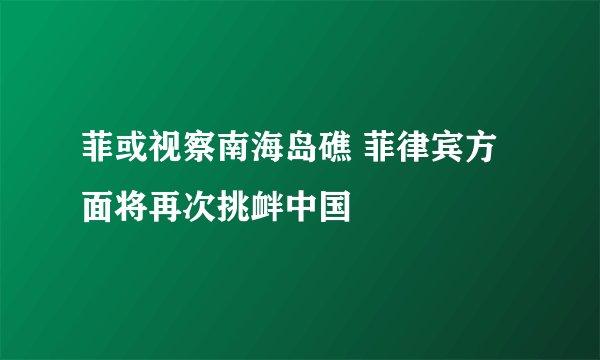 菲或视察南海岛礁 菲律宾方面将再次挑衅中国