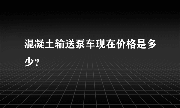 混凝土输送泵车现在价格是多少？