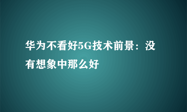 华为不看好5G技术前景：没有想象中那么好