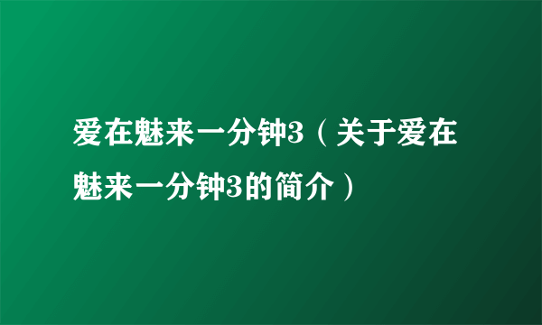 爱在魅来一分钟3（关于爱在魅来一分钟3的简介）