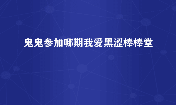 鬼鬼参加哪期我爱黑涩棒棒堂