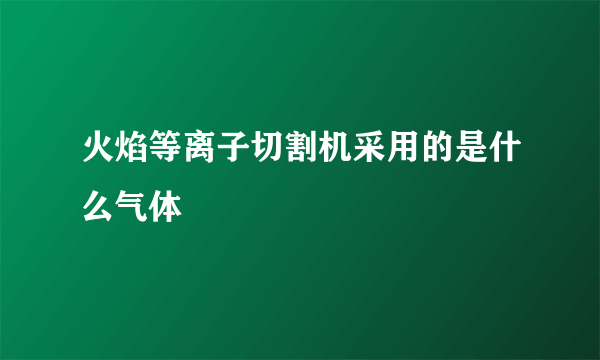 火焰等离子切割机采用的是什么气体