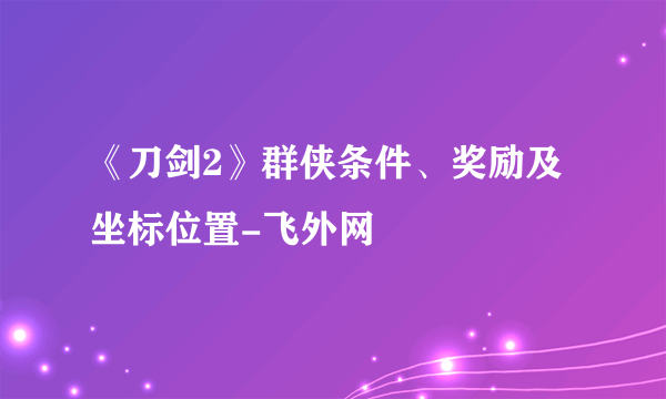 《刀剑2》群侠条件、奖励及坐标位置-飞外网