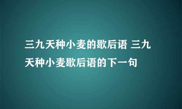 三九天种小麦的歇后语 三九天种小麦歇后语的下一句