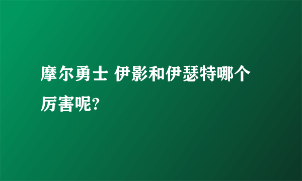 摩尔勇士 伊影和伊瑟特哪个厉害呢?