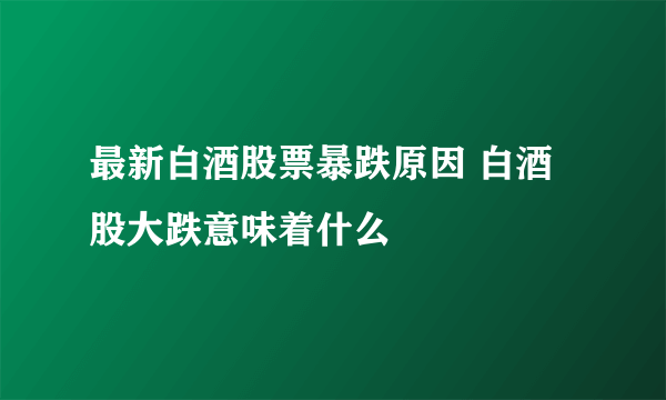 最新白酒股票暴跌原因 白酒股大跌意味着什么