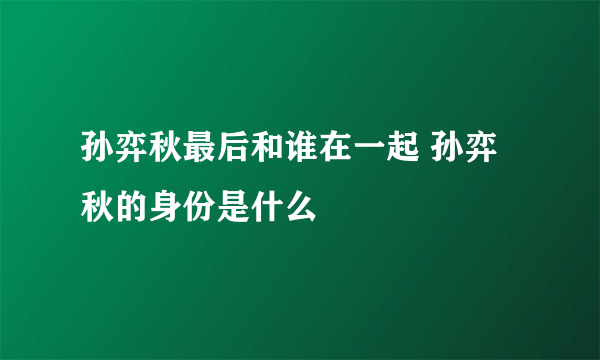 孙弈秋最后和谁在一起 孙弈秋的身份是什么