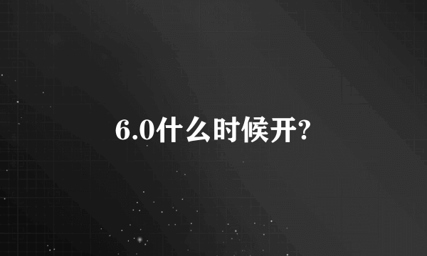 6.0什么时候开?