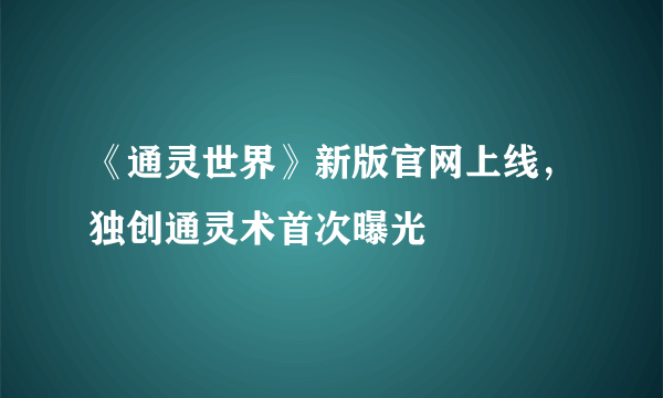 《通灵世界》新版官网上线，独创通灵术首次曝光