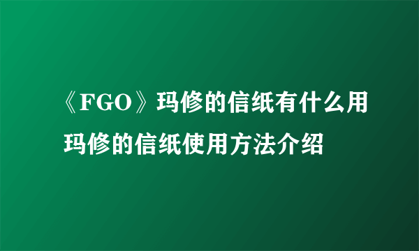 《FGO》玛修的信纸有什么用 玛修的信纸使用方法介绍