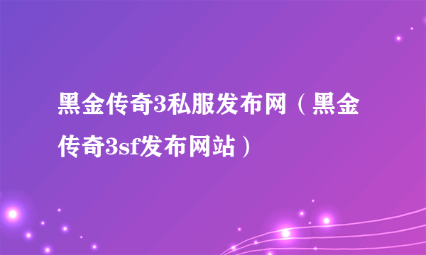 黑金传奇3私服发布网（黑金传奇3sf发布网站）