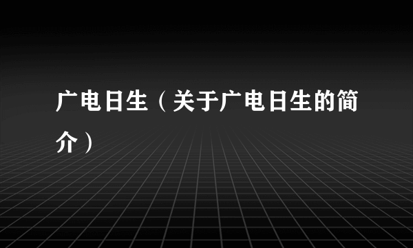 广电日生（关于广电日生的简介）