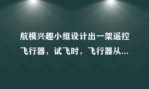 航模兴趣小组设计出一架遥控飞行器，试飞时，飞行器从地面由静止开始