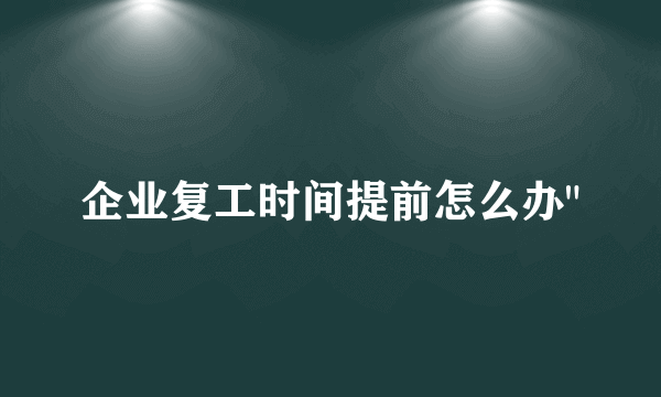 企业复工时间提前怎么办