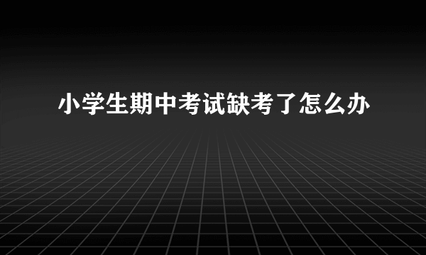 小学生期中考试缺考了怎么办