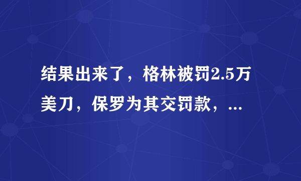 结果出来了，格林被罚2.5万美刀，保罗为其交罚款，这样的火箭队怎么样？