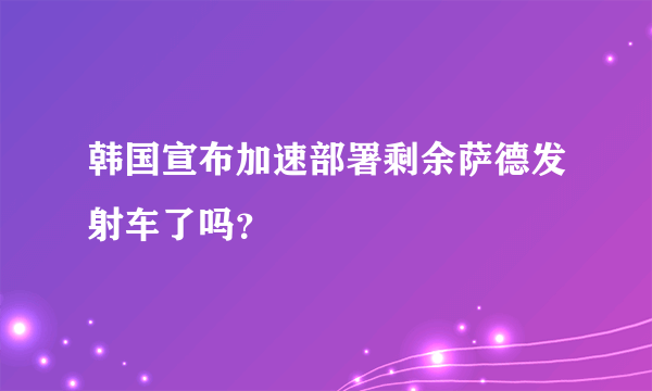 韩国宣布加速部署剩余萨德发射车了吗？