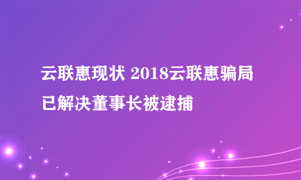 云联惠现状 2018云联惠骗局已解决董事长被逮捕