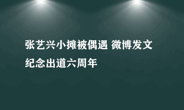 张艺兴小摊被偶遇 微博发文纪念出道六周年