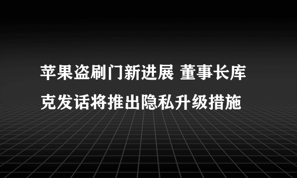 苹果盗刷门新进展 董事长库克发话将推出隐私升级措施