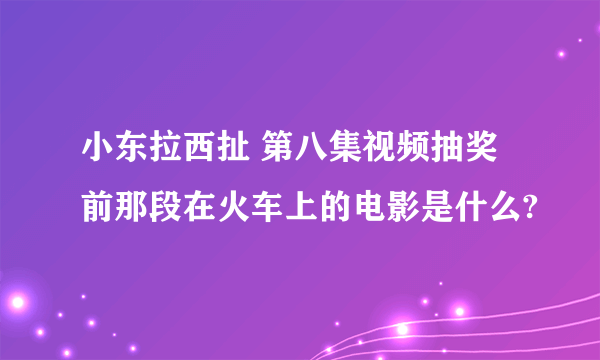 小东拉西扯 第八集视频抽奖前那段在火车上的电影是什么?